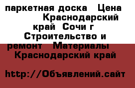 паркетная доска › Цена ­ 1 000 - Краснодарский край, Сочи г. Строительство и ремонт » Материалы   . Краснодарский край